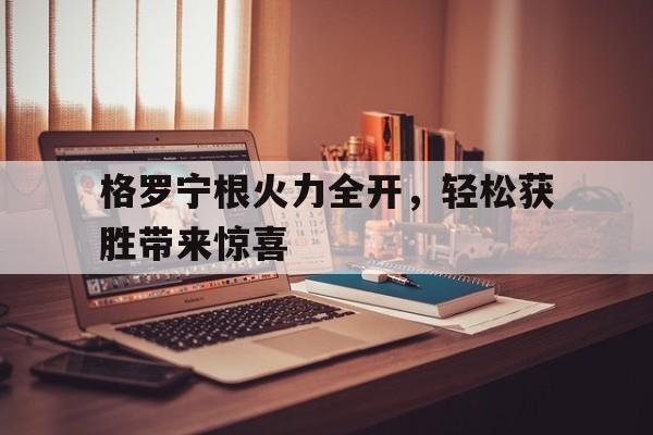 格罗宁根火力全开，轻松获胜带来惊喜的简单介绍